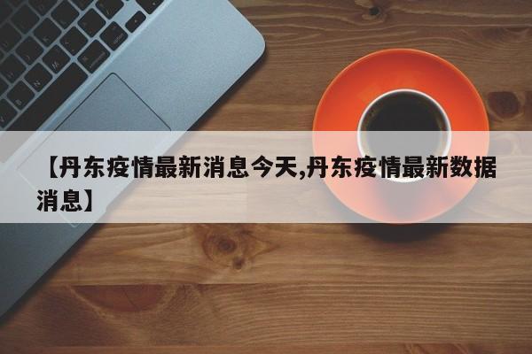 【丹东疫情最新消息今天,丹东疫情最新数据消息】