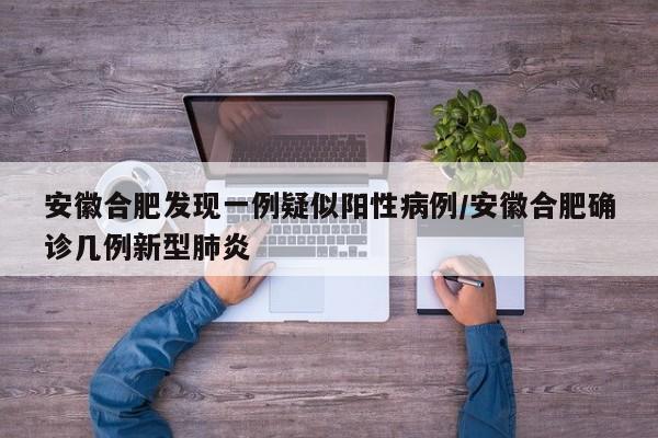 安徽合肥发现一例疑似阳性病例/安徽合肥确诊几例新型肺炎