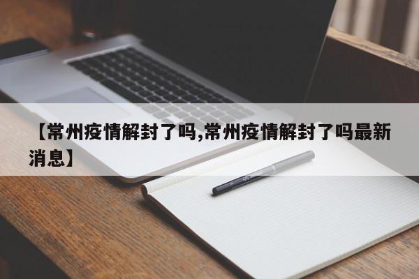 【常州疫情解封了吗,常州疫情解封了吗最新消息】