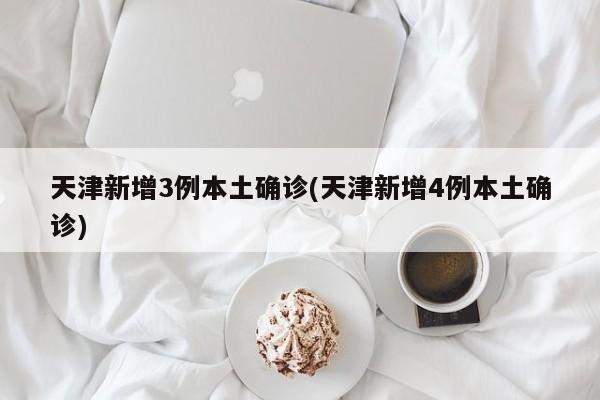 天津新增3例本土确诊(天津新增4例本土确诊)