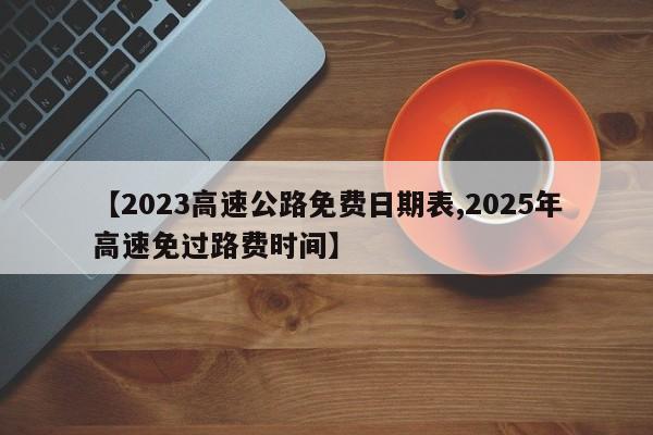 【2023高速公路免费日期表,2025年高速免过路费时间】