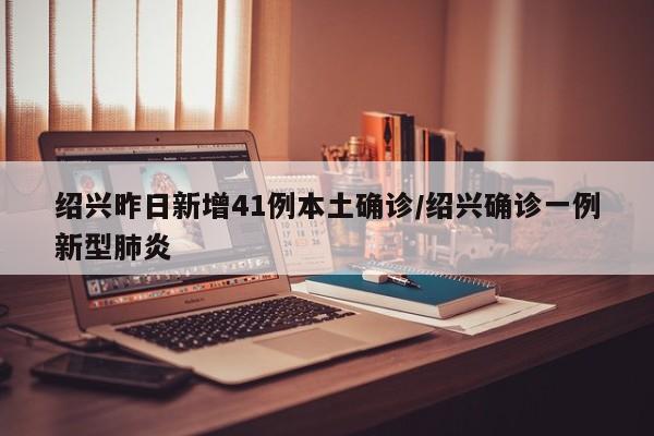 绍兴昨日新增41例本土确诊/绍兴确诊一例新型肺炎