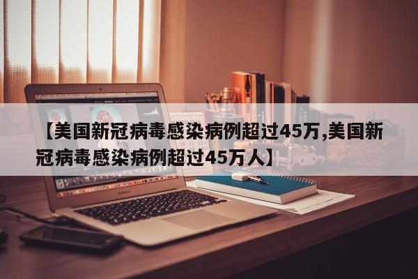 【美国新冠病毒感染病例超过45万,美国新冠病毒感染病例超过45万人】
