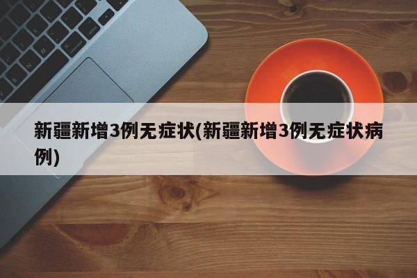 新疆新增3例无症状(新疆新增3例无症状病例)