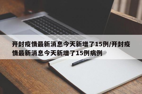 开封疫情最新消息今天新增了15例/开封疫情最新消息今天新增了15例病例