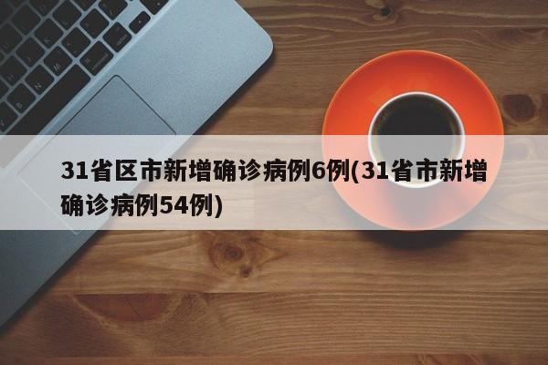 31省区市新增确诊病例6例(31省市新增确诊病例54例)