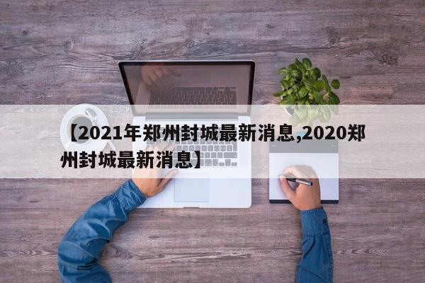【2021年郑州封城最新消息,2020郑州封城最新消息】