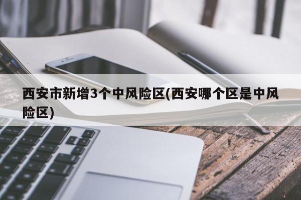 西安市新增3个中风险区(西安哪个区是中风险区)