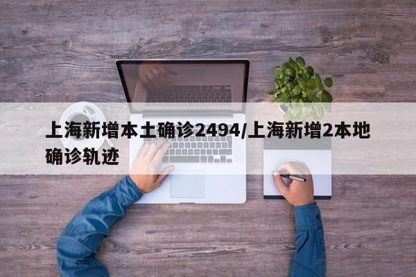 上海新增本土确诊2494/上海新增2本地确诊轨迹