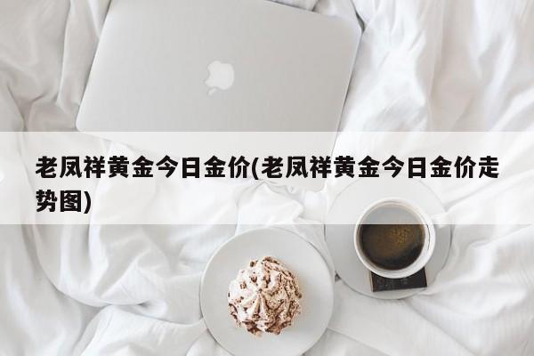 老凤祥黄金今日金价(老凤祥黄金今日金价走势图)