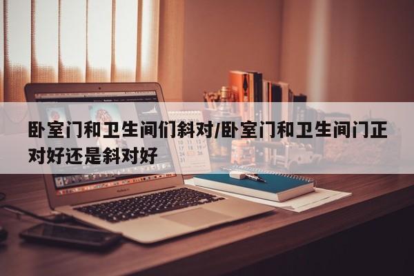 卧室门和卫生间们斜对/卧室门和卫生间门正对好还是斜对好