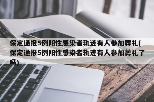 保定通报5例阳性感染者轨迹有人参加葬礼(保定通报5例阳性感染者轨迹有人参加葬礼了吗)