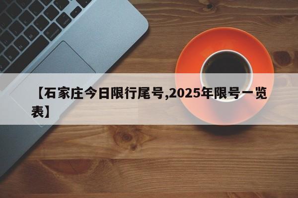 【石家庄今日限行尾号,2025年限号一览表】