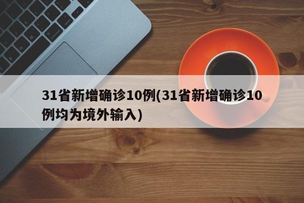 31省新增确诊10例(31省新增确诊10例均为境外输入)