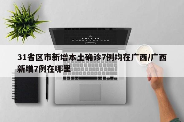31省区市新增本土确诊7例均在广西/广西新增7例在哪里