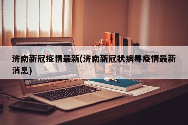 济南新冠疫情最新(济南新冠状病毒疫情最新消息)