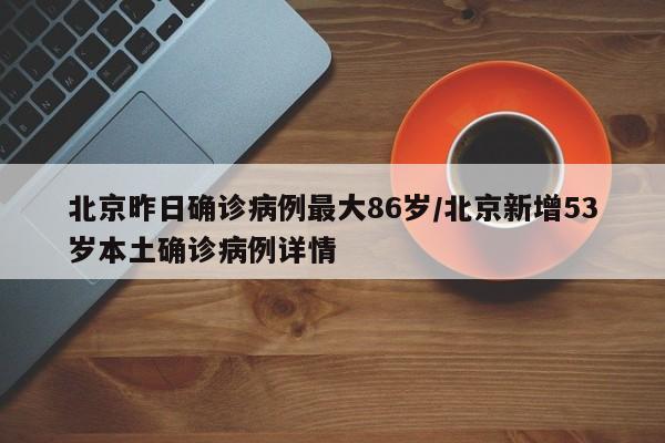 北京昨日确诊病例最大86岁/北京新增53岁本土确诊病例详情