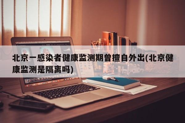 北京一感染者健康监测期曾擅自外出(北京健康监测是隔离吗)