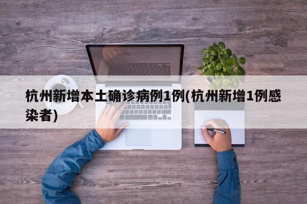 杭州新增本土确诊病例1例(杭州新增1例感染者)