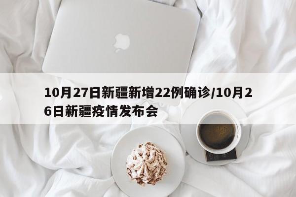 10月27日新疆新增22例确诊/10月26日新疆疫情发布会