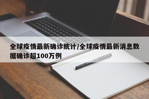 全球疫情最新确诊统计/全球疫情最新消息数据确诊超100万例