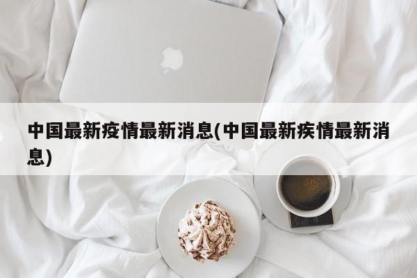 中国最新疫情最新消息(中国最新疾情最新消息)