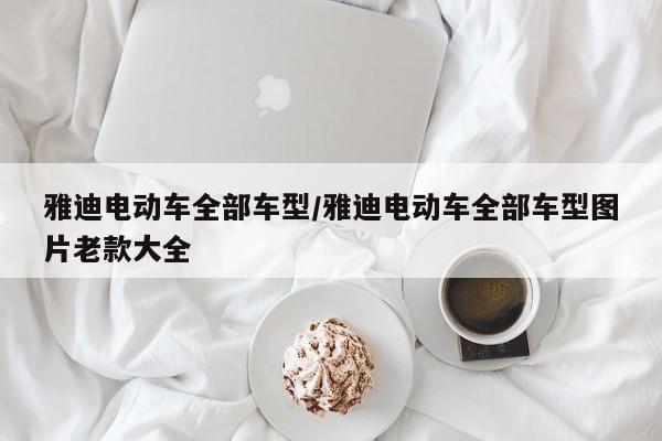 雅迪电动车全部车型/雅迪电动车全部车型图片老款大全