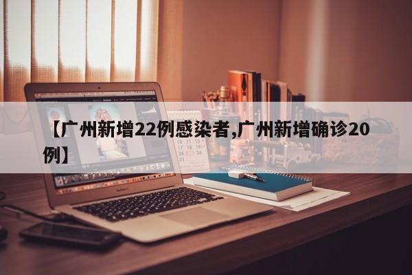 【广州新增22例感染者,广州新增确诊20例】