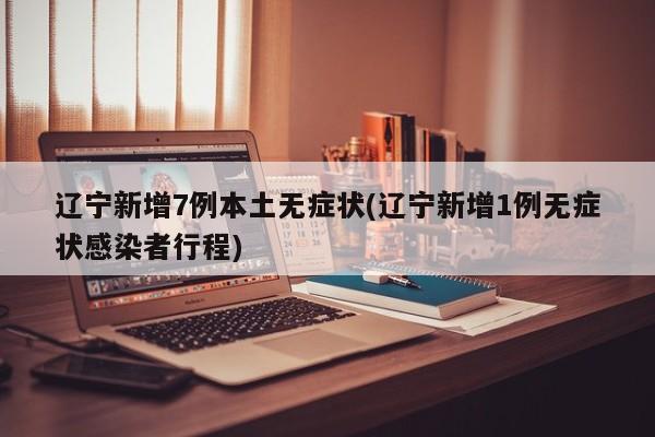 辽宁新增7例本土无症状(辽宁新增1例无症状感染者行程)