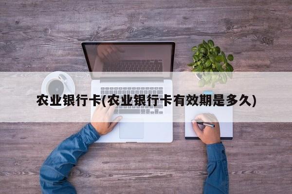 农业银行卡(农业银行卡有效期是多久)