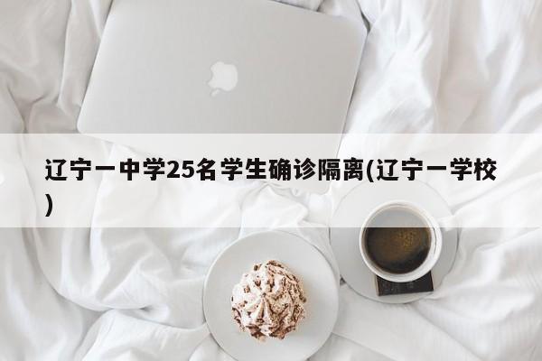 辽宁一中学25名学生确诊隔离(辽宁一学校)