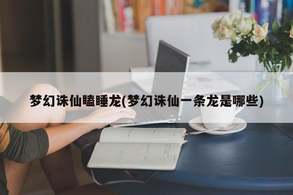 梦幻诛仙瞌睡龙(梦幻诛仙一条龙是哪些)