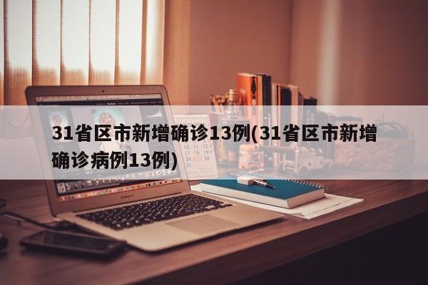 31省区市新增确诊13例(31省区市新增确诊病例13例)