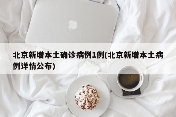 北京新增本土确诊病例1例(北京新增本土病例详情公布)