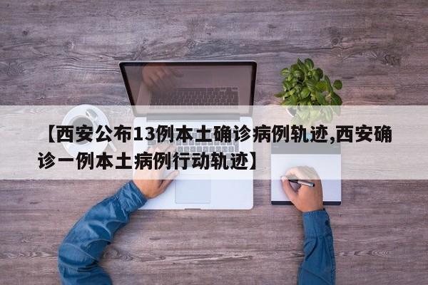 【西安公布13例本土确诊病例轨迹,西安确诊一例本土病例行动轨迹】