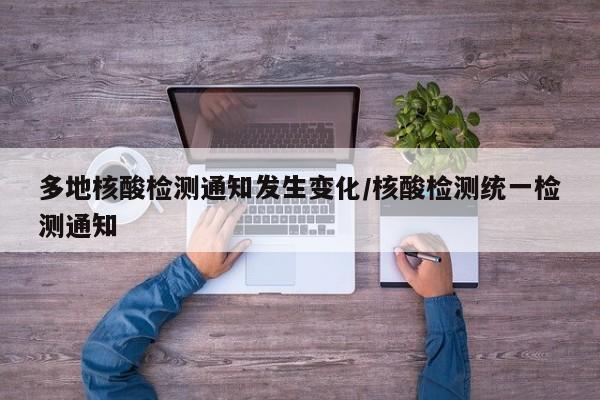 多地核酸检测通知发生变化/核酸检测统一检测通知