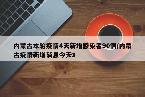 内蒙古本轮疫情4天新增感染者90例/内蒙古疫情新增消息今天1