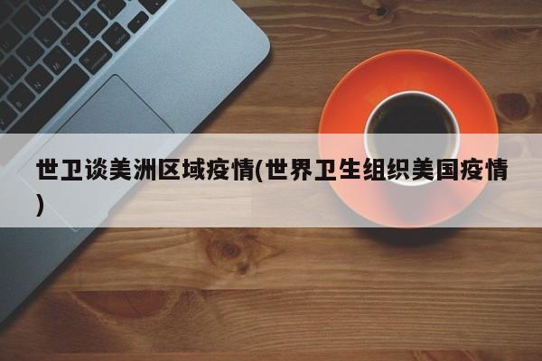 世卫谈美洲区域疫情(世界卫生组织美国疫情)