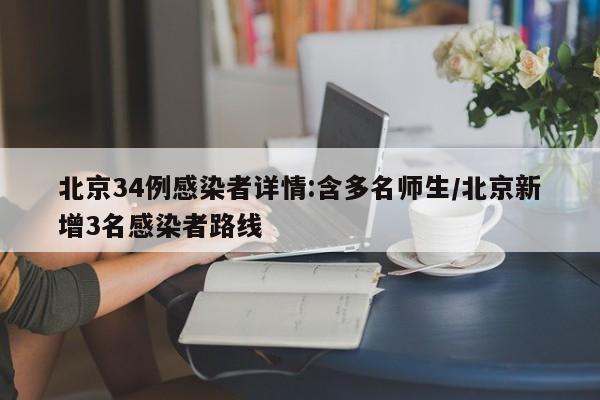 北京34例感染者详情:含多名师生/北京新增3名感染者路线