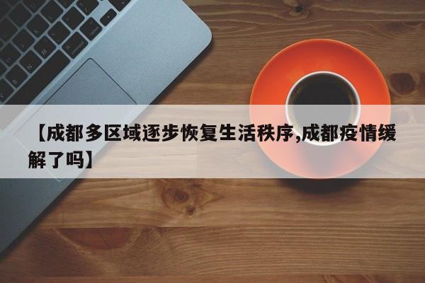 【成都多区域逐步恢复生活秩序,成都疫情缓解了吗】