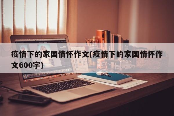 疫情下的家国情怀作文(疫情下的家国情怀作文600字)