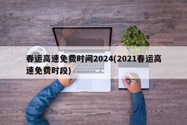 春运高速免费时间2024(2021春运高速免费时段)