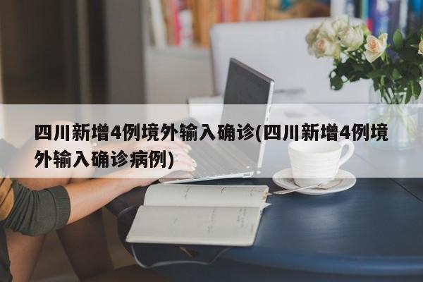 四川新增4例境外输入确诊(四川新增4例境外输入确诊病例)
