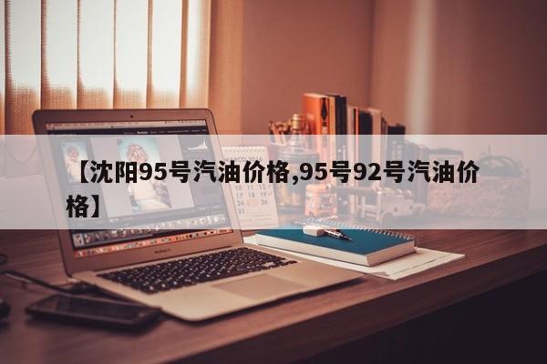 【沈阳95号汽油价格,95号92号汽油价格】