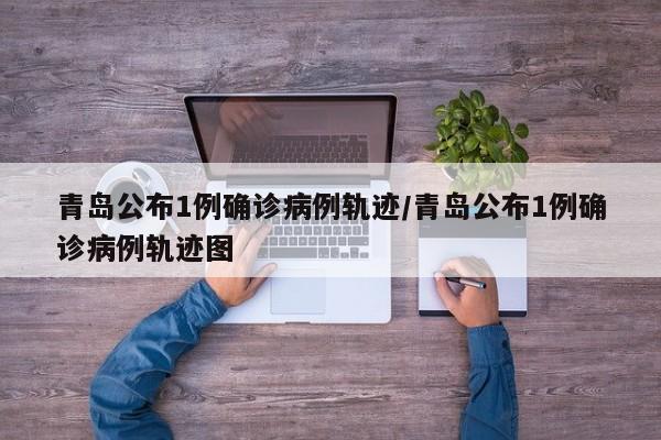青岛公布1例确诊病例轨迹/青岛公布1例确诊病例轨迹图