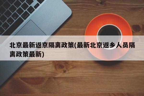 北京最新返京隔离政策(最新北京返乡人员隔离政策最新)