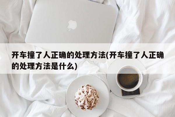 开车撞了人正确的处理方法(开车撞了人正确的处理方法是什么)