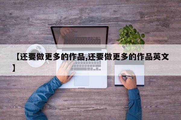 【还要做更多的作品,还要做更多的作品英文】