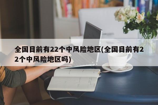 全国目前有22个中风险地区(全国目前有22个中风险地区吗)