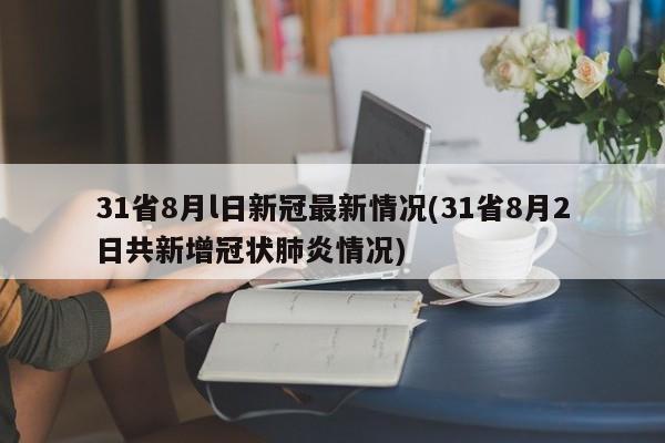 31省8月l日新冠最新情况(31省8月2日共新增冠状肺炎情况)